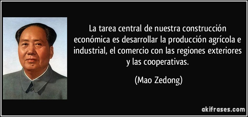 La tarea central de nuestra construcción económica es desarrollar la producción agrícola e industrial, el comercio con las regiones exteriores y las cooperativas. (Mao Zedong)