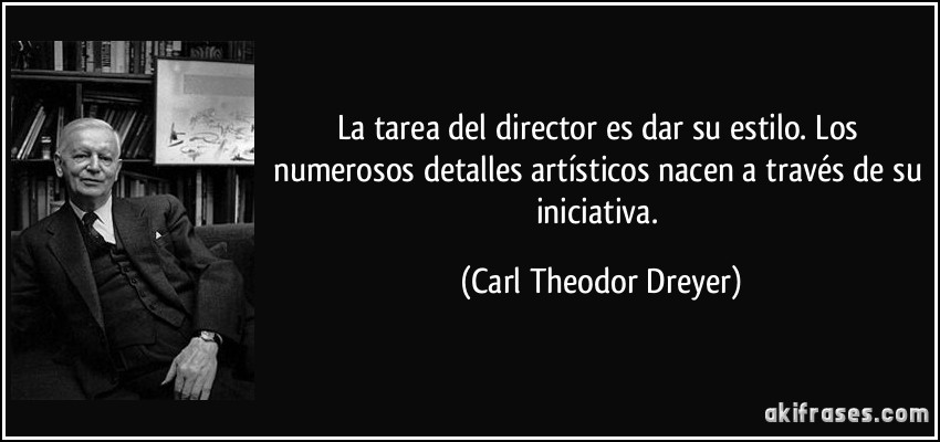 La tarea del director es dar su estilo. Los numerosos detalles artísticos nacen a través de su iniciativa. (Carl Theodor Dreyer)