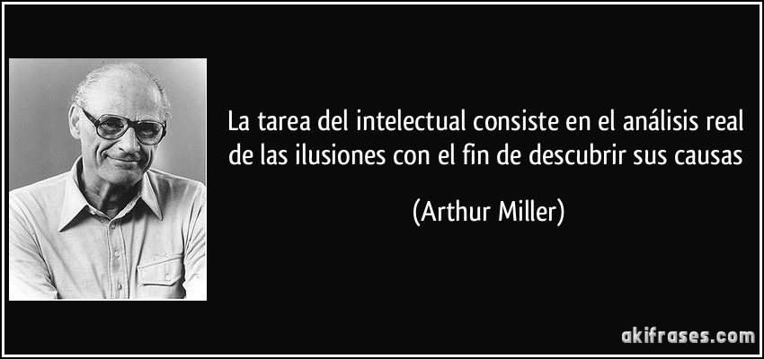 La tarea del intelectual consiste en el análisis real de las ilusiones con el fin de descubrir sus causas (Arthur Miller)