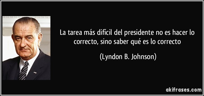 La tarea más difícil del presidente no es hacer lo correcto, sino saber qué es lo correcto (Lyndon B. Johnson)