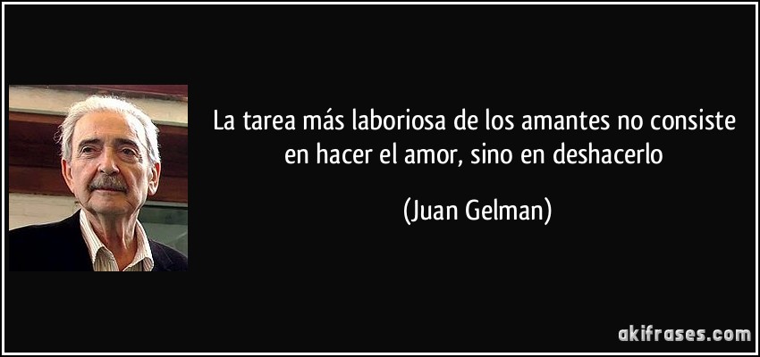 La tarea más laboriosa de los amantes no consiste en hacer el amor, sino en deshacerlo (Juan Gelman)