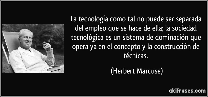 La tecnología como tal no puede ser separada del empleo que se hace de ella; la sociedad tecnológica es un sistema de dominación que opera ya en el concepto y la construcción de técnicas. (Herbert Marcuse)