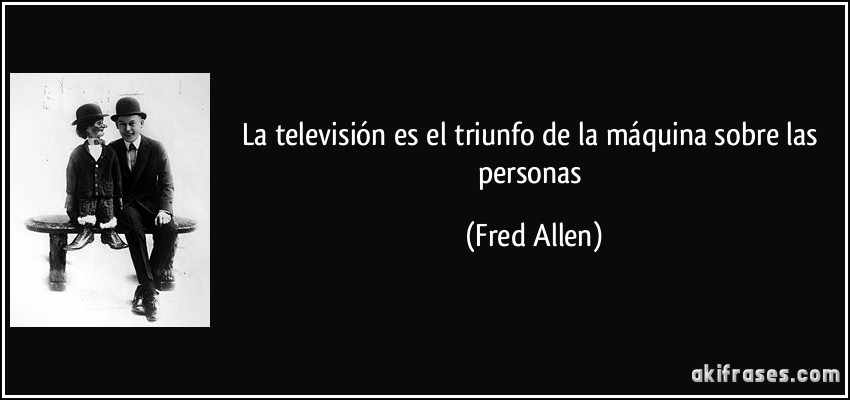 La televisión es el triunfo de la máquina sobre las personas (Fred Allen)