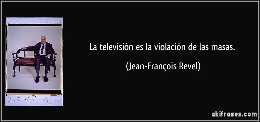 La televisión es la violación de las masas. (Jean-François Revel)