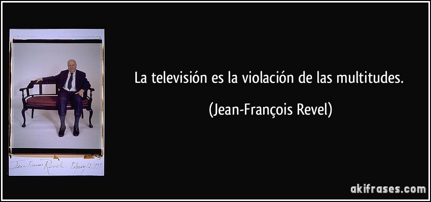La televisión es la violación de las multitudes. (Jean-François Revel)