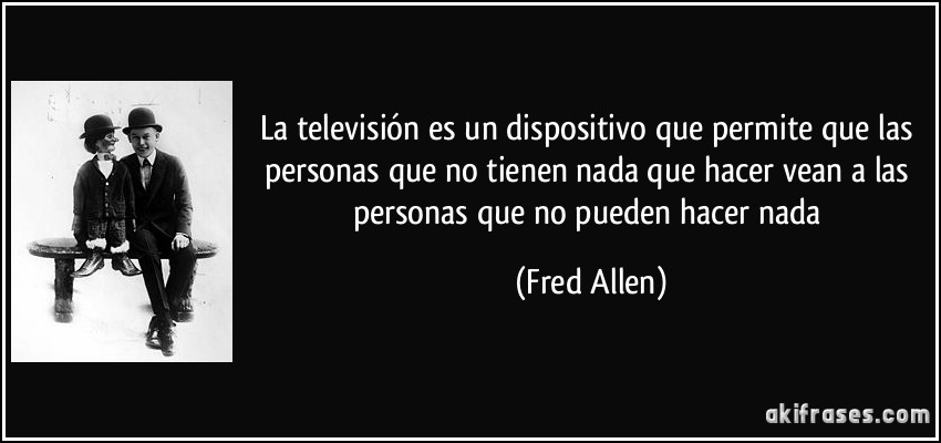 La televisión es un dispositivo que permite que las personas que no tienen nada que hacer vean a las personas que no pueden hacer nada (Fred Allen)