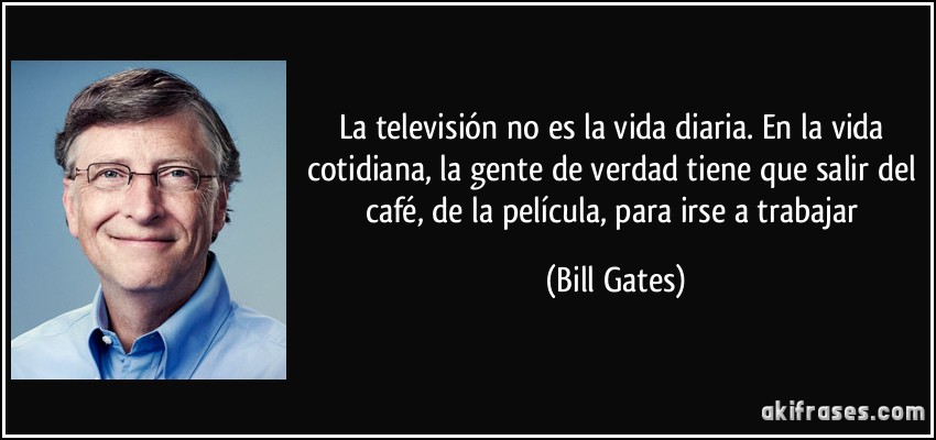 La televisión no es la vida diaria. En la vida cotidiana, la gente de verdad tiene que salir del café, de la película, para irse a trabajar (Bill Gates)