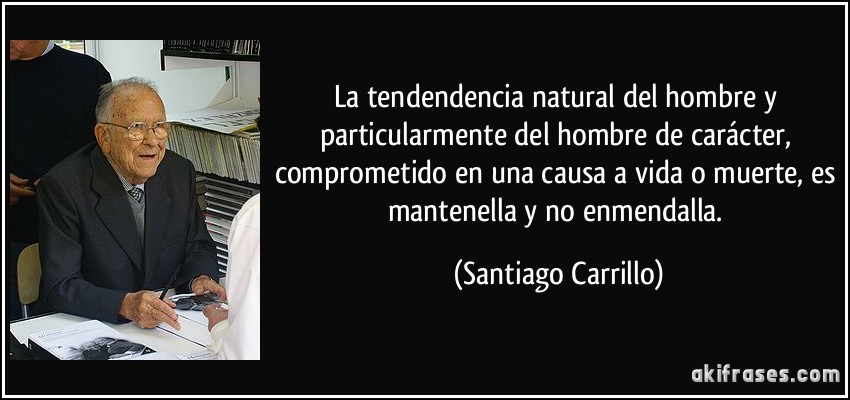 La tendendencia natural del hombre y particularmente del hombre de carácter, comprometido en una causa a vida o muerte, es mantenella y no enmendalla. (Santiago Carrillo)