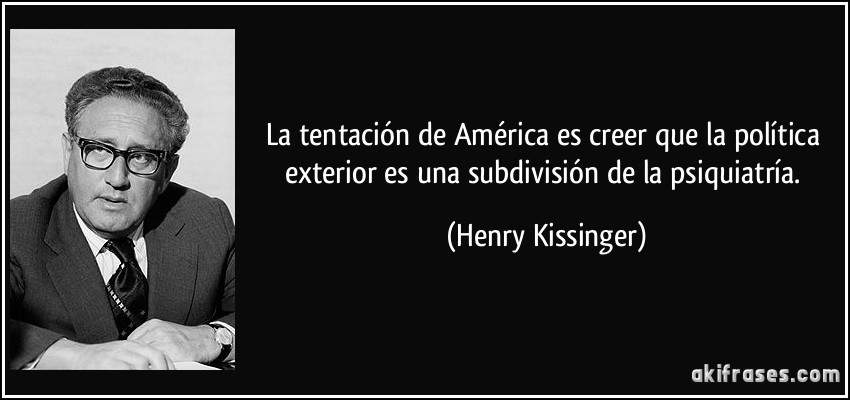 La tentación de América es creer que la política exterior es una subdivisión de la psiquiatría. (Henry Kissinger)