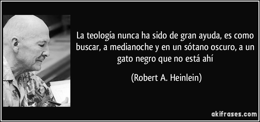 La teología nunca ha sido de gran ayuda, es como buscar, a medianoche y en un sótano oscuro, a un gato negro que no está ahí (Robert A. Heinlein)