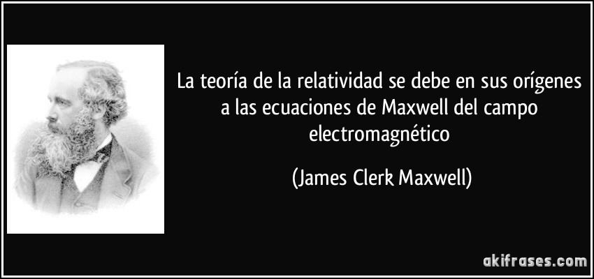 La teoría de la relatividad se debe en sus orígenes a las ecuaciones de Maxwell del campo electromagnético (James Clerk Maxwell)