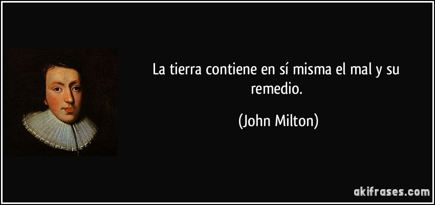 La tierra contiene en sí misma el mal y su remedio. (John Milton)