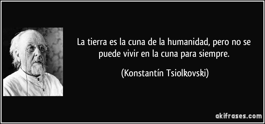 La tierra es la cuna de la humanidad, pero no se puede vivir en la cuna para siempre. (Konstantín Tsiolkovski)