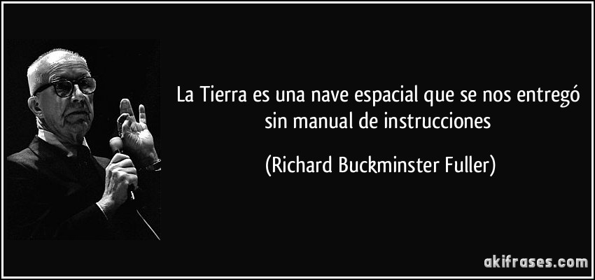 La Tierra es una nave espacial que se nos entregó sin manual de instrucciones (Richard Buckminster Fuller)