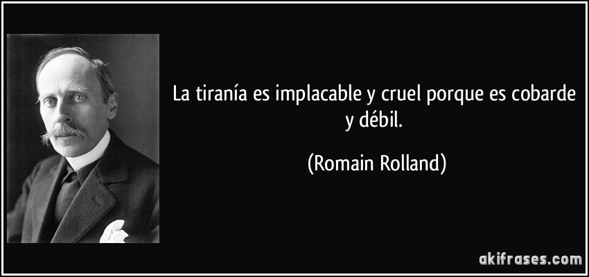 La tiranía es implacable y cruel porque es cobarde y débil. (Romain Rolland)