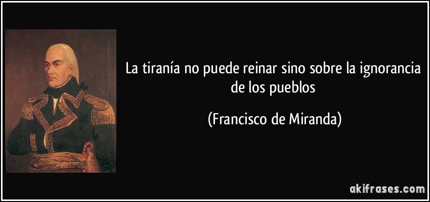 La tiranía no puede reinar sino sobre la ignorancia de los pueblos (Francisco de Miranda)
