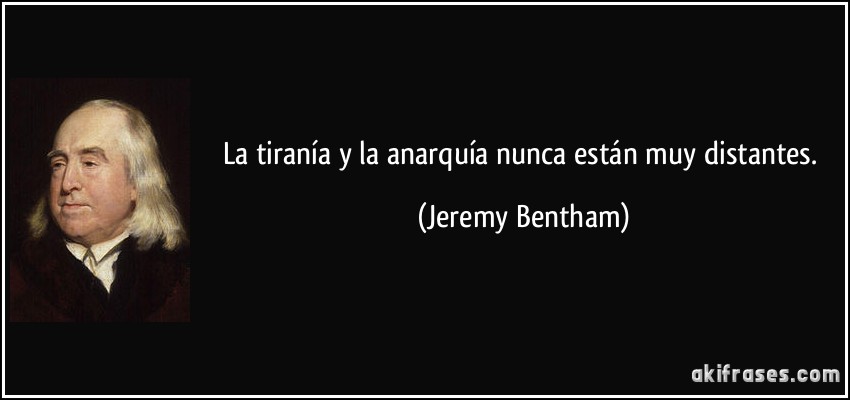 La tiranía y la anarquía nunca están muy distantes. (Jeremy Bentham)