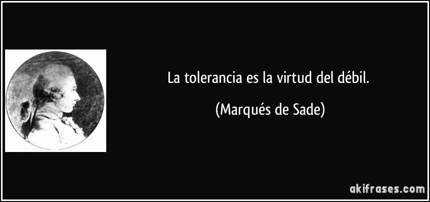 La tolerancia es la virtud del débil. (Marqués de Sade)