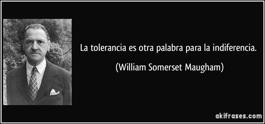 La tolerancia es otra palabra para la indiferencia. (William Somerset Maugham)
