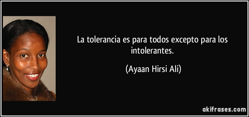 La tolerancia es para todos excepto para los intolerantes. (Ayaan Hirsi Ali)