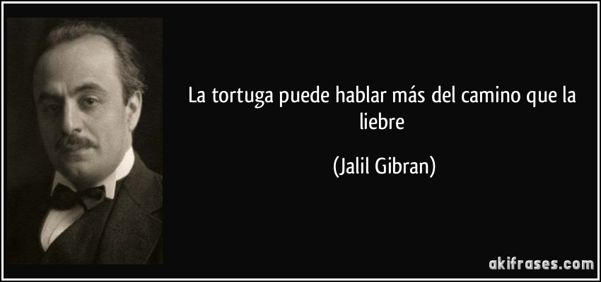 La tortuga puede hablar más del camino que la liebre (Jalil Gibran)