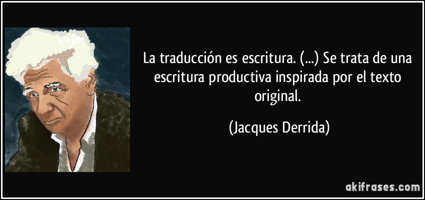 La traducción es escritura. (...) Se trata de una escritura productiva inspirada por el texto original. (Jacques Derrida)