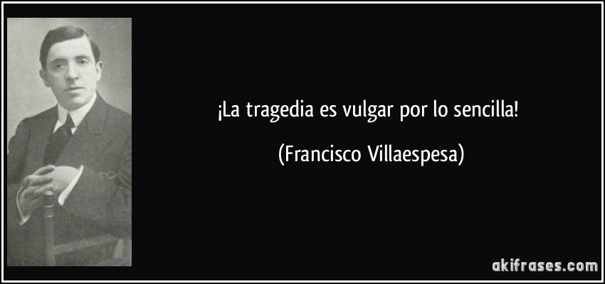 ¡La tragedia es vulgar por lo sencilla! (Francisco Villaespesa)