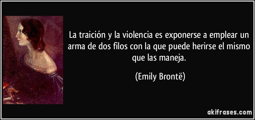 La traición y la violencia es exponerse a emplear un arma de dos filos con la que puede herirse el mismo que las maneja. (Emily Brontë)