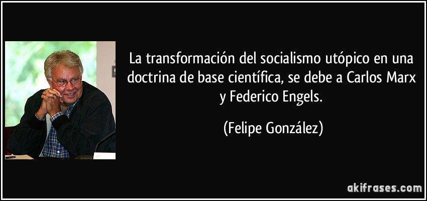 La transformación del socialismo utópico en una doctrina de base científica, se debe a Carlos Marx y Federico Engels. (Felipe González)