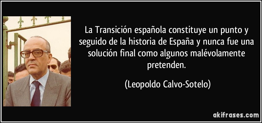 La Transición española constituye un punto y seguido de la historia de España y nunca fue una solución final como algunos malévolamente pretenden. (Leopoldo Calvo-Sotelo)