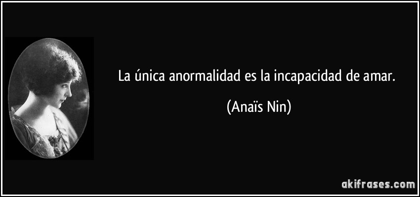 La única anormalidad es la incapacidad de amar. (Anaïs Nin)