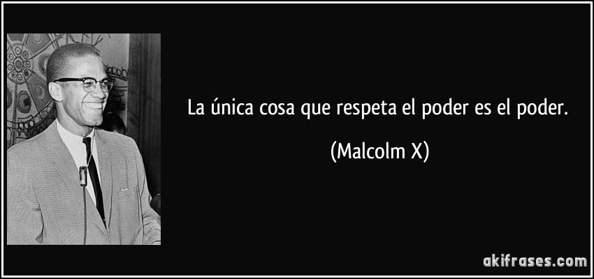 La única cosa que respeta el poder es el poder. (Malcolm X)