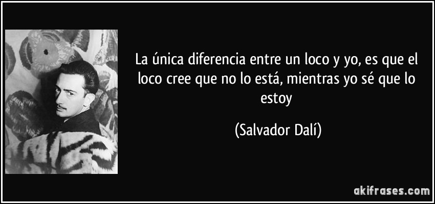La única diferencia entre un loco y yo, es que el loco cree que no lo está, mientras yo sé que lo estoy (Salvador Dalí)