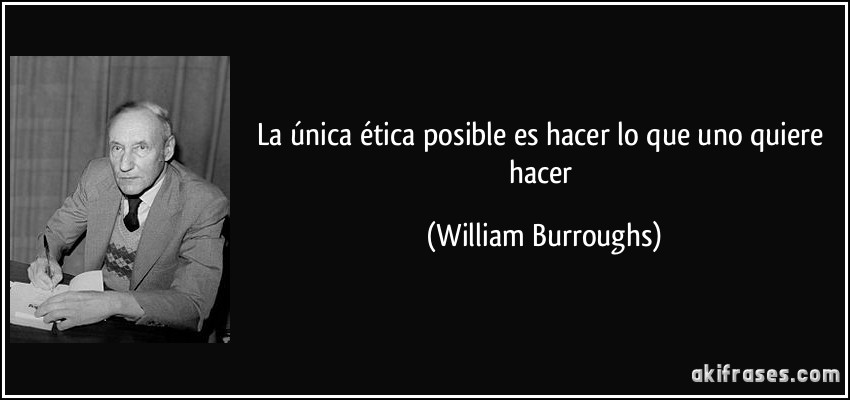La única ética posible es hacer lo que uno quiere hacer (William Burroughs)