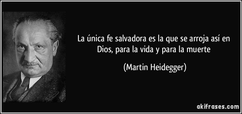 La única fe salvadora es la que se arroja así en Dios, para la vida y para la muerte (Martin Heidegger)