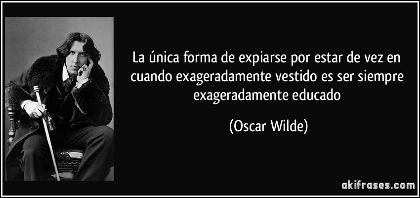 La única forma de expiarse por estar de vez en cuando exageradamente vestido es ser siempre exageradamente educado (Oscar Wilde)