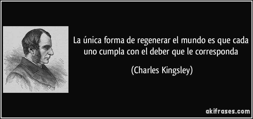 La única forma de regenerar el mundo es que cada uno cumpla con el deber que le corresponda (Charles Kingsley)
