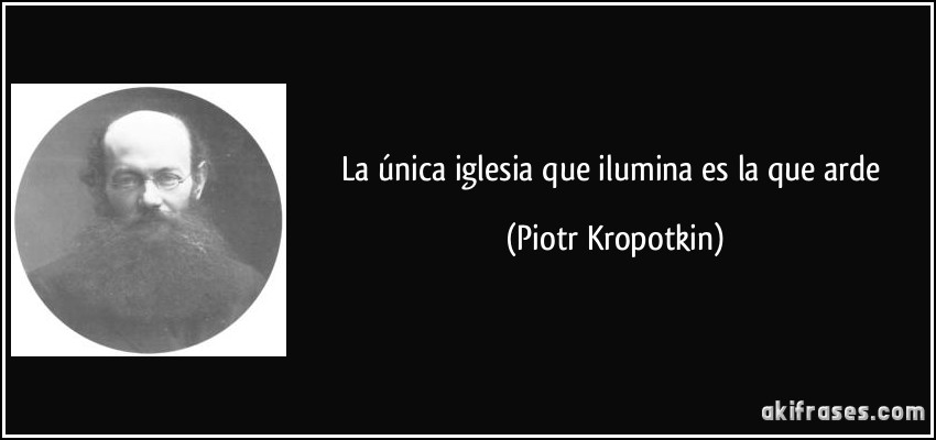La única iglesia que ilumina es la que arde (Piotr Kropotkin)