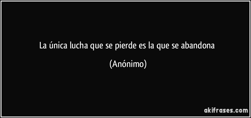 La única lucha que se pierde es la que se abandona (Anónimo)