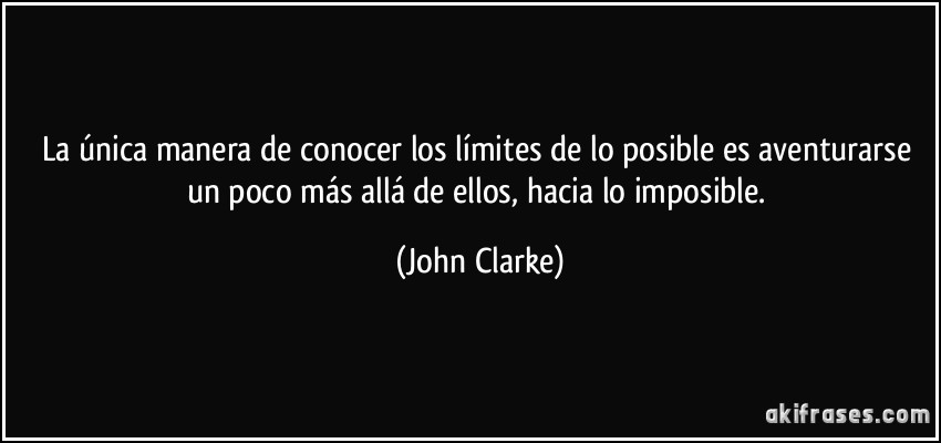 La única manera de conocer los límites de lo posible es aventurarse un poco más allá de ellos, hacia lo imposible. (John Clarke)