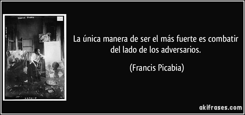 La única manera de ser el más fuerte es combatir del lado de los adversarios. (Francis Picabia)