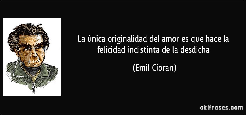 La única originalidad del amor es que hace la felicidad indistinta de la desdicha (Emil Cioran)