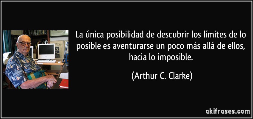 La única posibilidad de descubrir los límites de lo posible es aventurarse un poco más allá de ellos, hacia lo imposible. (Arthur C. Clarke)