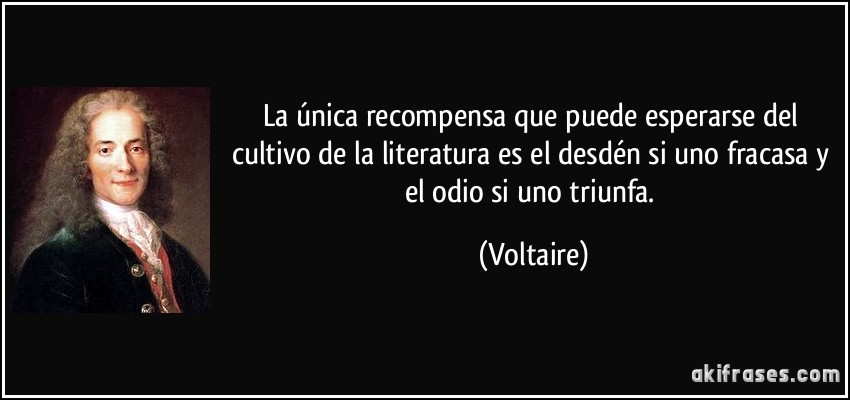 La única recompensa que puede esperarse del cultivo de la literatura es el desdén si uno fracasa y el odio si uno triunfa. (Voltaire)