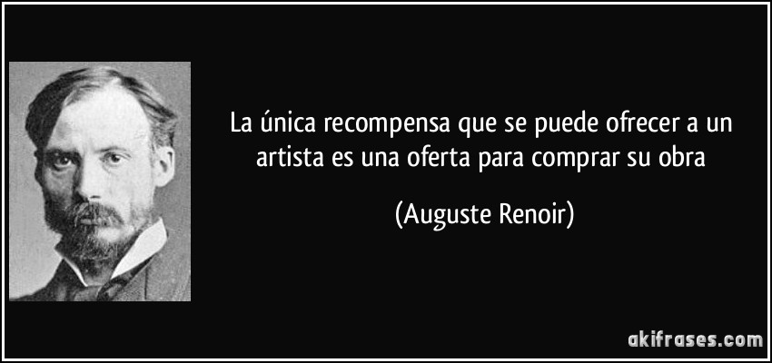 La única recompensa que se puede ofrecer a un artista es una oferta para comprar su obra (Auguste Renoir)