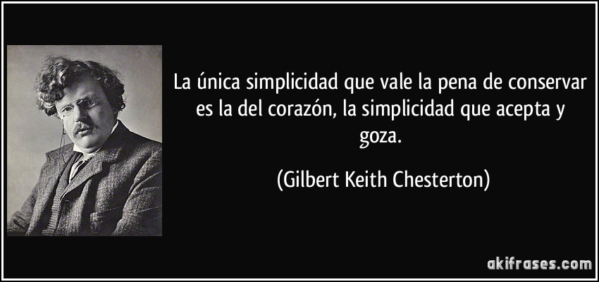 La única simplicidad que vale la pena de conservar es la del corazón, la simplicidad que acepta y goza. (Gilbert Keith Chesterton)