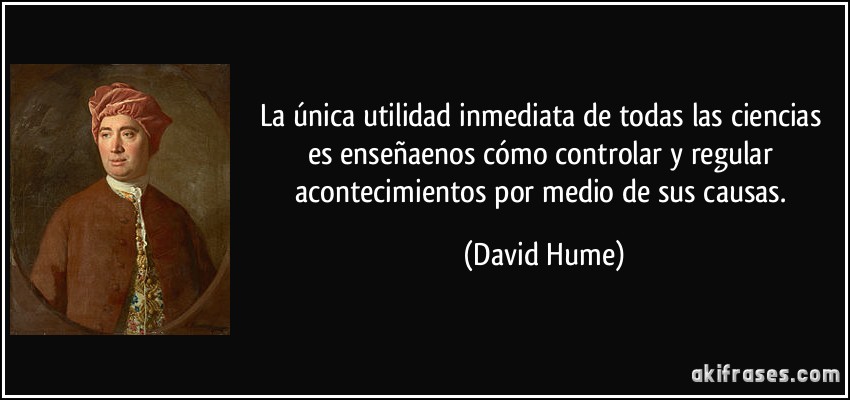 La única utilidad inmediata de todas las ciencias es enseñaenos cómo controlar y regular acontecimientos por medio de sus causas. (David Hume)