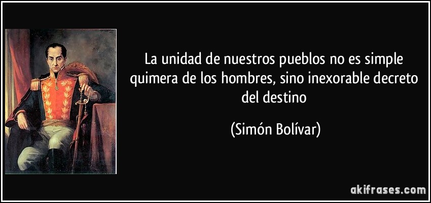 La unidad de nuestros pueblos no es simple quimera de los hombres, sino inexorable decreto del destino (Simón Bolívar)