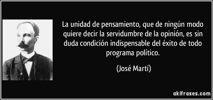 La unidad de pensamiento, que de ningún modo quiere decir la servidumbre de la opinión, es sin duda condición indispensable del éxito de todo programa político. (José Martí)