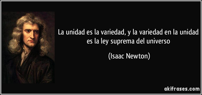 La unidad es la variedad, y la variedad en la unidad es la ley suprema del universo (Isaac Newton)